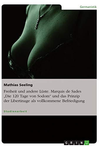Freiheit und andere Lüste. Marquis de Sades Die 120 Tage von Sodom und das Prinzip der Libertinage als vollkommene Befriedigung: Marquis de Sade: ... der Libertinage als vollkommene Befriedigung