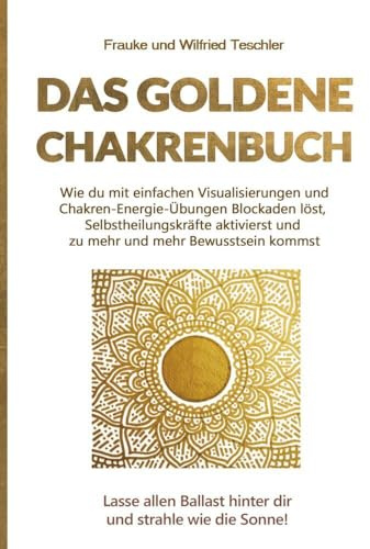 Das goldene Chakrenbuch: Wie du mit einfachen Visualisierungen und Chakren-Energie-Übungen Blockaden löst, Selbstheilungskräfte aktivierst und zu mehr ... Ballast hinter dir und strahle wie die Sonne.