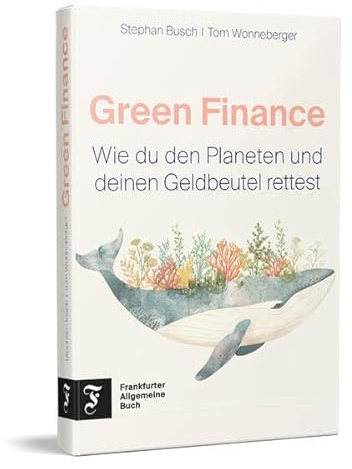 Green Finance: Wie du den Planeten und deinen Geldbeutel rettest | Erstmals alles Wissenswerte über nachhaltige Finanzen in einem Buch