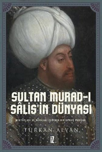 Sultan Murad-ı Salis’in Dünyası (Ciltli): Mektupları ve Rüyaları Işığında Bir Derviş Padişah