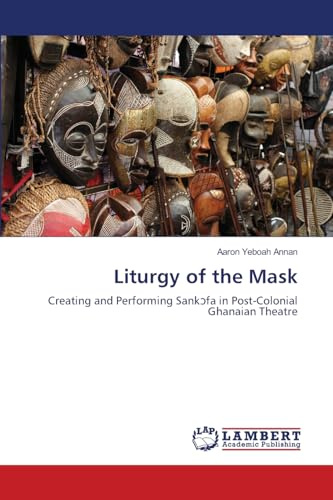 Liturgy of the Mask: Creating and Performing Sankɔfa in Post-Colonial Ghanaian Theatre: Creating and Performing Sank¿fa in Post-Colonial Ghanaian Theatre