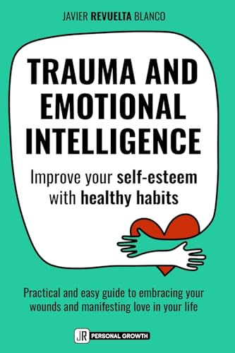TRAUMA AND EMOTIONAL INTELLIGENCE: Improve your self-esteem with healthy habits. A practical and easy guide to embracing your wounds and inviting more love in your life