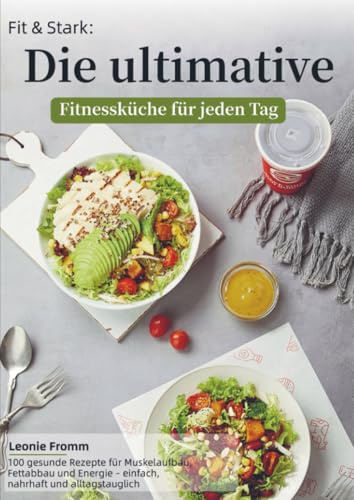 Fit & Stark: Die ultimative Fitnessküche für jeden Tag: 100 gesunde Rezepte für Muskelaufbau, Fettabbau und Energie – einfach, nahrhaft und alltagstauglich