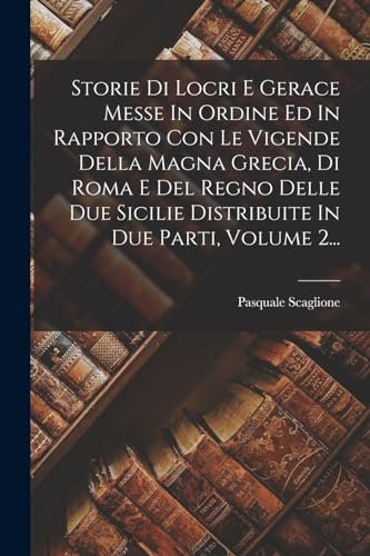Storie Di Locri E Gerace Messe In Ordine Ed In Rapporto Con Le Vigende Della Magna Grecia, Di Roma E Del Regno Delle Due Sicilie Distribuite In Due Parti, Volume 2...