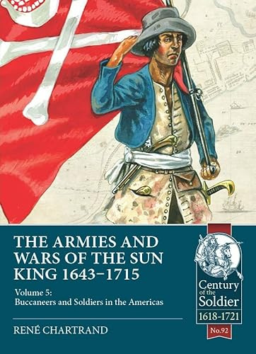 The Armies and Wars of the Sun King 1643-1715: Volume 5: Buccaneers and Soldiers in the Americas: 92 (Century of the Soldier 1618-1721)