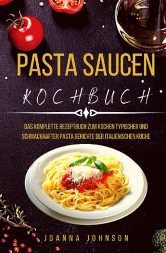 PASTA SAUCEN KOCHBUCH: Das Komplette Rezeptbuch Zum Kochen Typischer Und Schmackhafter Pasta gerichte Der Italienischen Küche (Kochbücher)