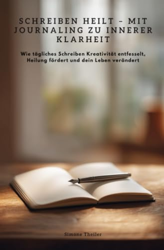Schreiben heilt – Mit Journaling zu innerer Klarheit: Wie tägliches Schreiben Kreativität entfesselt, Heilung fördert und dein Leben verändert