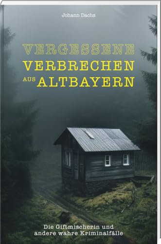 Vergessene Verbrechen aus Altbayern: Die Giftmischerin und andere wahre Kriminalfälle