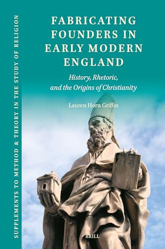 Fabricating Founders in Early Modern England: History, Rhetoric, and the Origins of Christianity (Supplements to Method & Theory in the Study of Religion, 22)