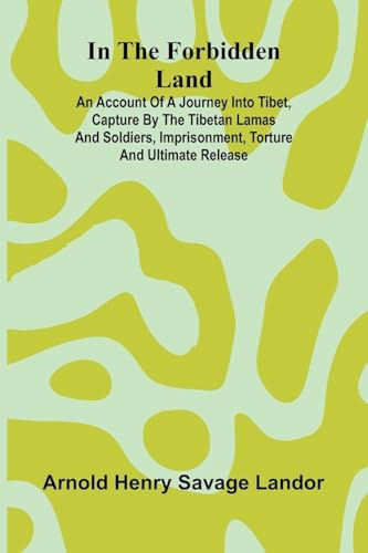 In The Forbidden Land: An Account Of A Journey Into Tibet, Capture By The Tibetan Lamas And Soldiers, Imprisonment, Torture And Ultimate Release