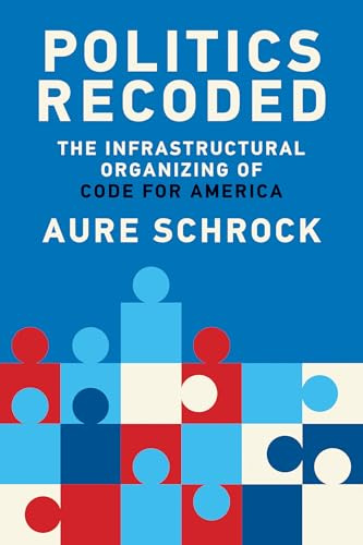 Politics Recoded: The Infrastructural Organizing of Code for America (The Information Society Series)