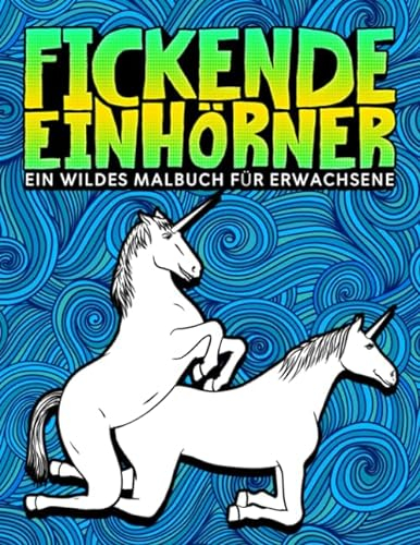 Fickende Einhörner: Ein wildes Malbuch für Erwachsene