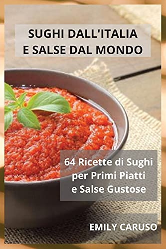 Sughi dall'Italia e Salse dal Mondo: 64 Ricette di Sughi per Primi Piatti e Salse Gustose