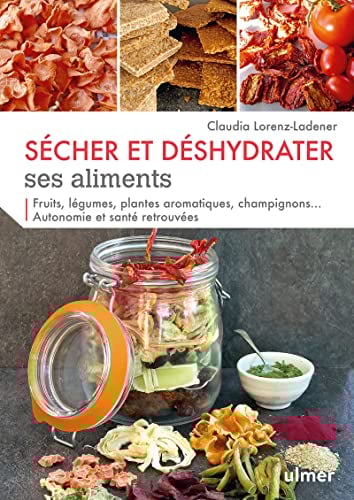 Sécher et déshydrater ses aliments - Fruits, légumes, plantes aromatiques et champignons...: Autonomie et santé retrouvées