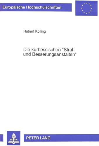 Die kurhessischen «Straf- und Besserungsanstalten»: Institutionen des Strafvollzugs zwischen Fürsorge, Vergeltung und Abschreckung (Europäische ... / Série 31: Sciences politiques, Band 261)