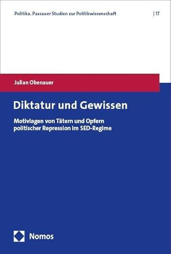 Diktatur und Gewissen: Motivlagen von Tätern und Opfern politischer Repression im SED-Regime (Politika. Passauer Studien zur Politikwissenschaft)