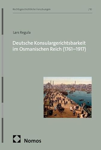Deutsche Konsulargerichtsbarkeit im Osmanischen Reich (1761–1917) (Rechtsgeschichtliche Forschungen)