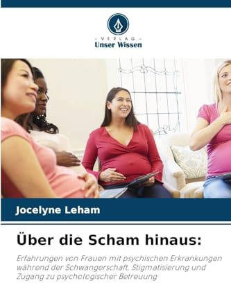 Über die Scham hinaus:: Erfahrungen von Frauen mit psychischen Erkrankungen während der Schwangerschaft, Stigmatisierung und Zugang zu psychologischer Betreuung