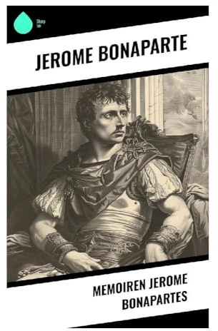 Memoiren Jerome Bonapartes: Hof, Krieg und Herrschaft im Königreich Westphalen während der napoleonischen Epoche