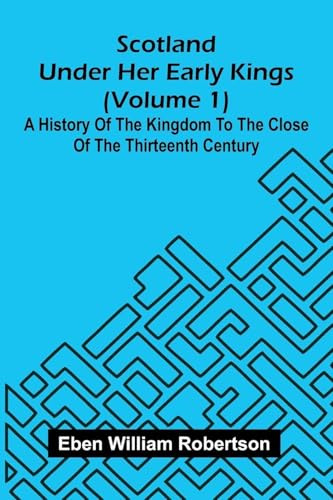 Scotland Under Her Early Kings (Volume 1): A History Of The Kingdom To The Close Of The Thirteenth Century