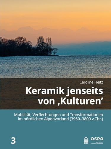 Keramik jenseits von 'Kulturen': Mobilität, Verflechtungen Und Transformationen Im Nördlichen Alpenvorland 3950-3800 V.chr (Open in Prehistoric Archaeology, 3, Band 3)