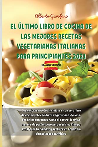 EL ÚLTIMO LIBRO DE COCINA DE LAS MEJORES RECETAS VEGETARIANAS ITALIANAS PARA PRINCIPIANTES 2021: Las mejores recetas incluidas en un solo libro de ... hasta el postre, la única manera de perder p