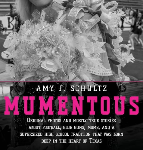Mumentous: Original Photos And Mostly-True Stories About Football, Glue Guns, Moms, And A Supersized High School Tradition That Was Born Deep In The Heart Of Texas