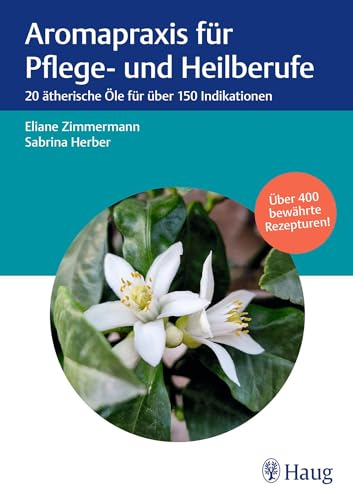 Aromapraxis für Pflege- und Heilberufe: 20 ätherische Öle für über 150 Indikationen