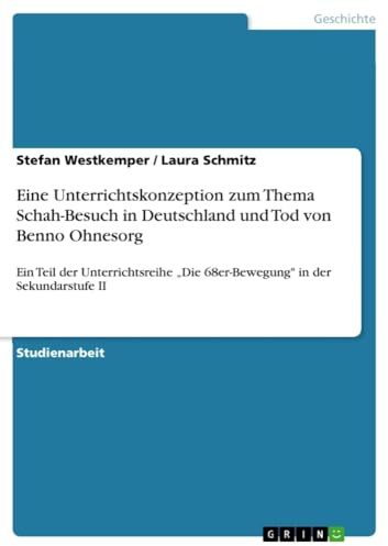 Eine Unterrichtskonzeption zum Thema Schah-Besuch in Deutschland und Tod von Benno Ohnesorg: Ein Teil der Unterrichtsreihe Die 68er-Bewegung in der Sekundarstufe II