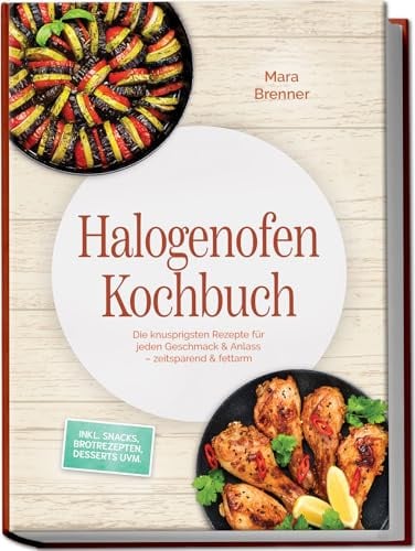 Halogenofen Kochbuch: Die knusprigsten Rezepte für jeden Geschmack & Anlass – zeitsparend & fettarm – inkl. Snacks, Brotrezepten, Desserts uvm.