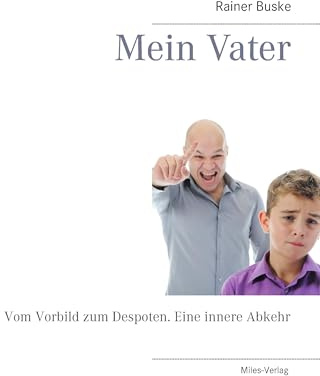 Rainer Buske Mein Vater: Vom Vorbild zum Despoten. Eine innere Abkehr