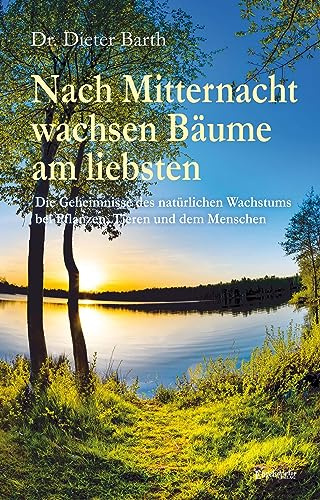 Nach Mitternacht wachsen Bäume am liebsten: Die Geheimnisse des natürlichen Wachstums bei Pflanzen, Tieren und dem Menschen