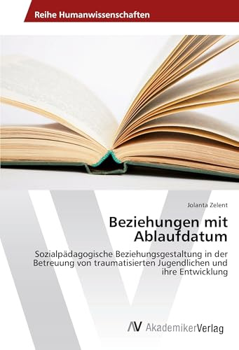 Beziehungen mit Ablaufdatum: Sozialpädagogische Beziehungsgestaltung in der Betreuung von traumatisierten Jugendlichen und ihre Entwicklung