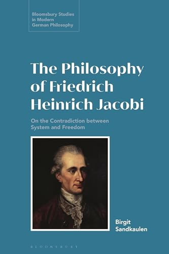 Philosophy of Friedrich Heinrich Jacobi, The: On the Contradiction between System and Freedom (Bloomsbury Studies in Modern German Philosophy)