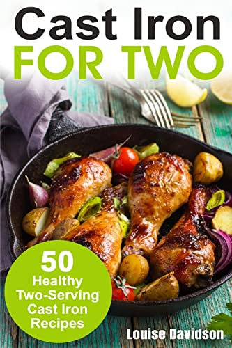 Cast Iron for Two: 50 Healthy Two-Serving Cast Iron Recipes: Volume 2 (Small Batch Recipe Books)