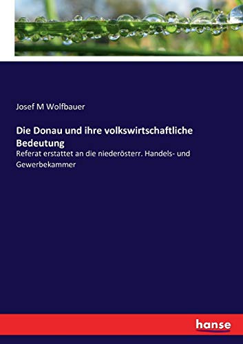 Die Donau und ihre volkswirtschaftliche Bedeutung: Referat erstattet an die niederösterr. Handels- und Gewerbekammer