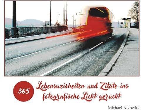 Lebensweisheiten und Zitate ins fotografische Licht gerückt: 365 Lebensweisheiten und Zitate, wie du sie noch nie gesehen hast!