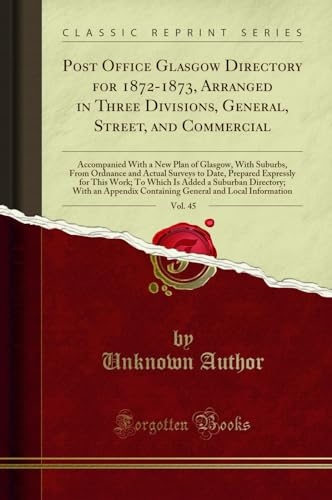 Post Office Glasgow Directory for 1872-1873, Arranged in Three Divisions, General, Street, and Commercial, Vol. 45: Accompanied With a New Plan of ... Prepared Expressly for This Work; To Which