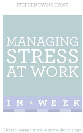 Managing Stress At Work In A Week: How To Manage Stress In Seven Simple Steps