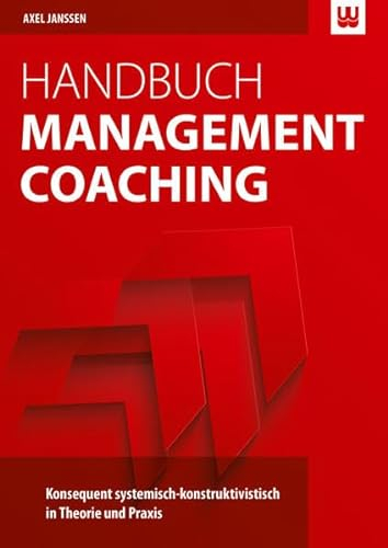 Handbuch Management Coaching: Konsequent systemisch-konstruktivistisch in Theorie und Praxis