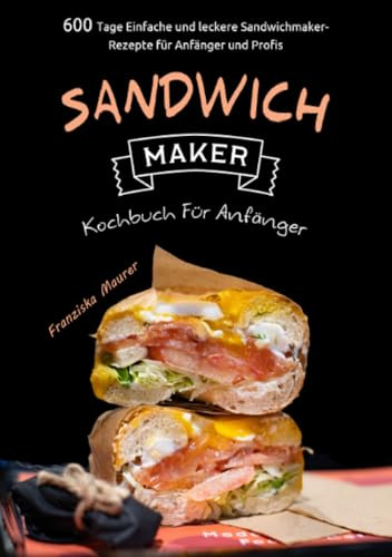 Sandwichmaker Kochbuch Für Anfänger: 600 Tage Einfache und leckere Sandwichmaker- Rezepte für Anfänger und Profis