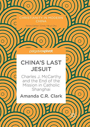 China’s Last Jesuit: Charles J. McCarthy and the End of the Mission in Catholic Shanghai (Christianity in Modern China)