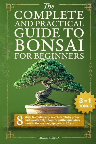 The Complete and Practical Guide to Bonsai for Beginners: 8 Steps to Confidently Select, Carefully Prune, and Masterfully Shape Beautiful Miniature Trees in the Ancient Japanese Art Form
