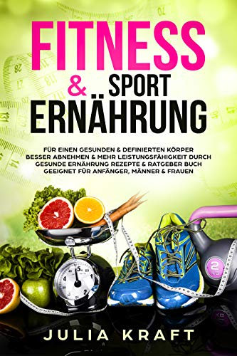 Fitness & Sport Ernährung: Für einen gesunden & definierten Körper Besser abnehmen & mehr Leistungsfähigkeit durch gesunde Ernährung - Rezepte & Ratgeber Buch geeignet für Anfänger, Männer & Frauen