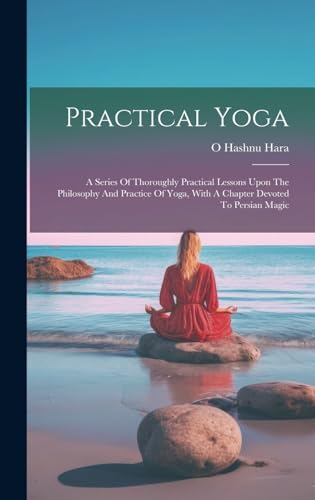 Practical Yoga: A Series Of Thoroughly Practical Lessons Upon The Philosophy And Practice Of Yoga, With A Chapter Devoted To Persian Magic