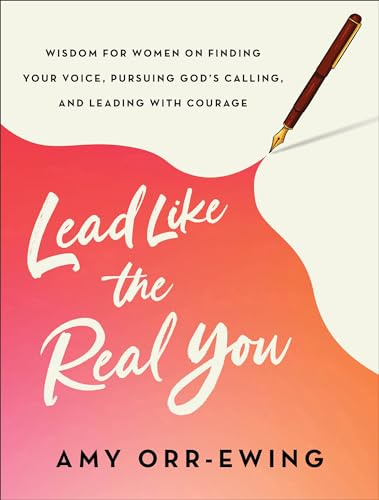 Lead Like the Real You: Wisdom for Women on Finding Your Voice, Pursuing God's Calling, and Leading with Courage