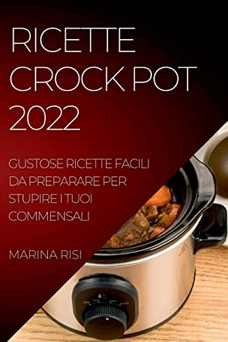 Ricette Crock Pot 2022: Gustose Ricette Facili Da Preparare Per Stupire I Tuoi Commensali