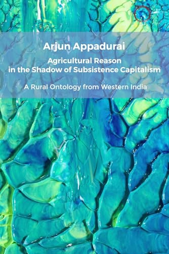 Agricultural Reason in the Shadow of Subsistence Capitalism: A Rural Ontology from Western India (Classics in Ethnographic Theory)