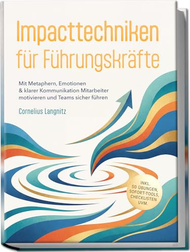 Impacttechniken für Führungskräfte: Mit Metaphern, Emotionen & klarer Kommunikation Mitarbeiter motivieren und Teams sicher führen – inkl. 50 Übungen, Sofort-Tools, Checklisten uvm.