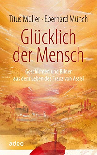 Glücklich der Mensch: Geschichten und Bilder aus dem Leben des Franz von Assisi